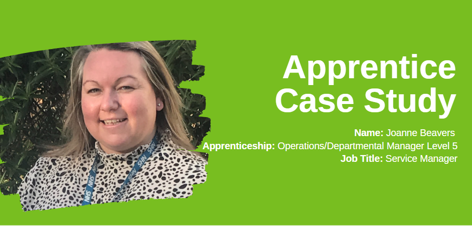 Apprentice Case Study Name: Joanne Beavers Apprenticeship: Operations/Departmental Manager Level 5 Job Title: Service Manager