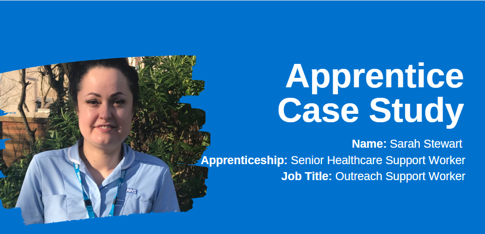 Apprenticeship Case Study Name: Sarah Stewart Apprenticeship: Senior Healthcare Support Worker Job Title: Outreach Support Worker