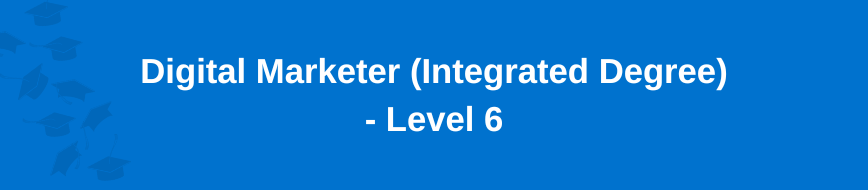 Digital Marketer (Integrated Degree) - Level 6