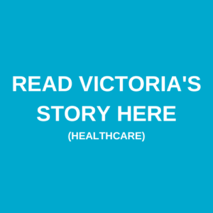 Read Victoria's Story Here (Healthcare)
