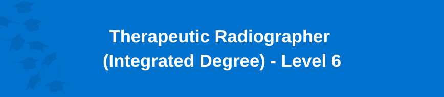Therapeutic Radiographer (Integrated Degree) - Level 6